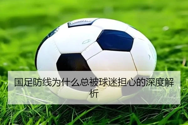 国足防线为什么总被球迷担心的深度解析