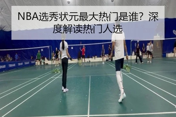 NBA选秀状元最大热门是谁？深度解读热门人选
