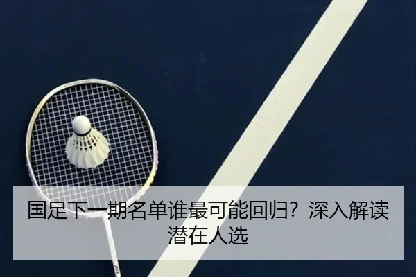 国足下一期名单谁最可能回归？深入解读潜在人选